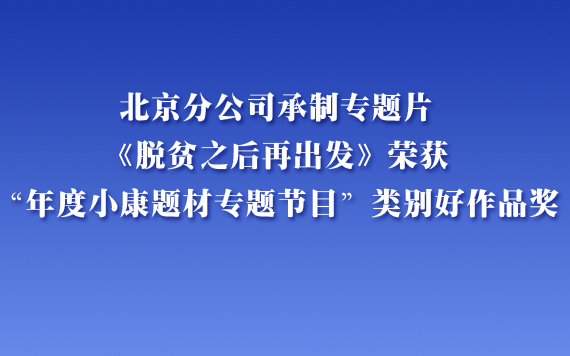 北京分公司承制专题片《脱贫之后再出发》荣获“年度小康题材专题节目”类别好作品奖